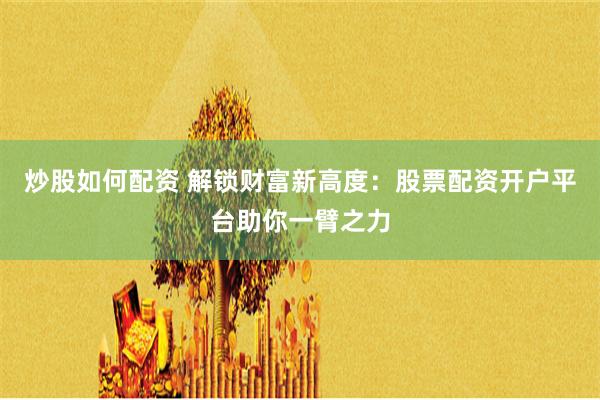 炒股如何配资 解锁财富新高度：股票配资开户平台助你一臂之力