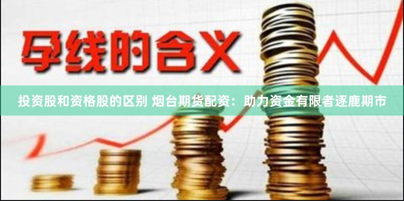 投资股和资格股的区别 烟台期货配资：助力资金有限者逐鹿期市