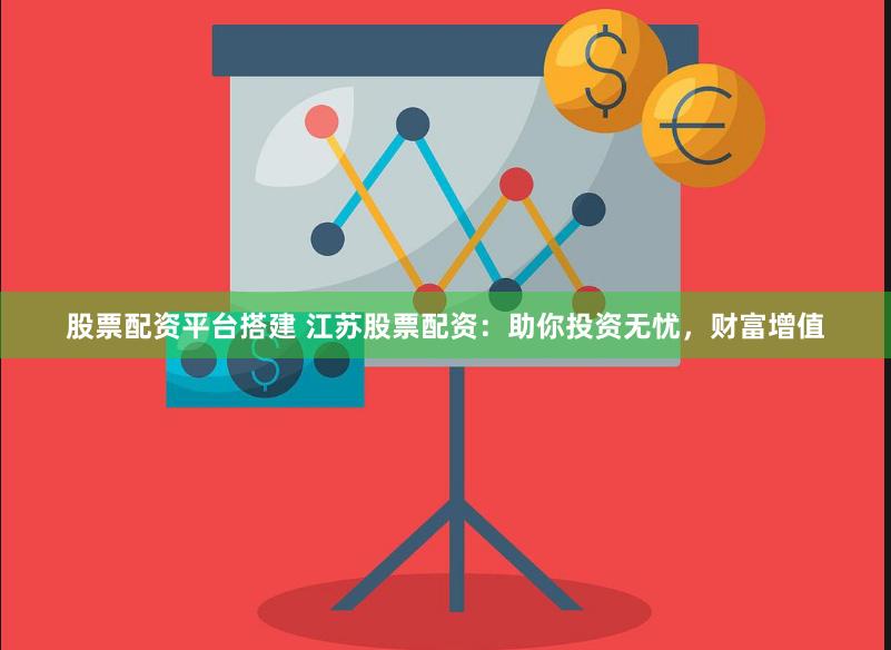 股票配资平台搭建 江苏股票配资：助你投资无忧，财富增值