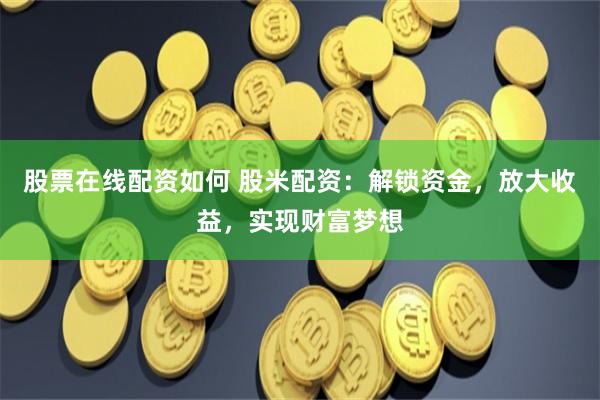 股票在线配资如何 股米配资：解锁资金，放大收益，实现财富梦想