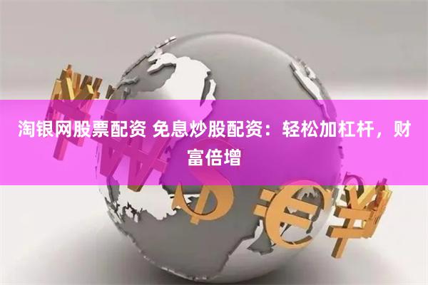 淘银网股票配资 免息炒股配资：轻松加杠杆，财富倍增