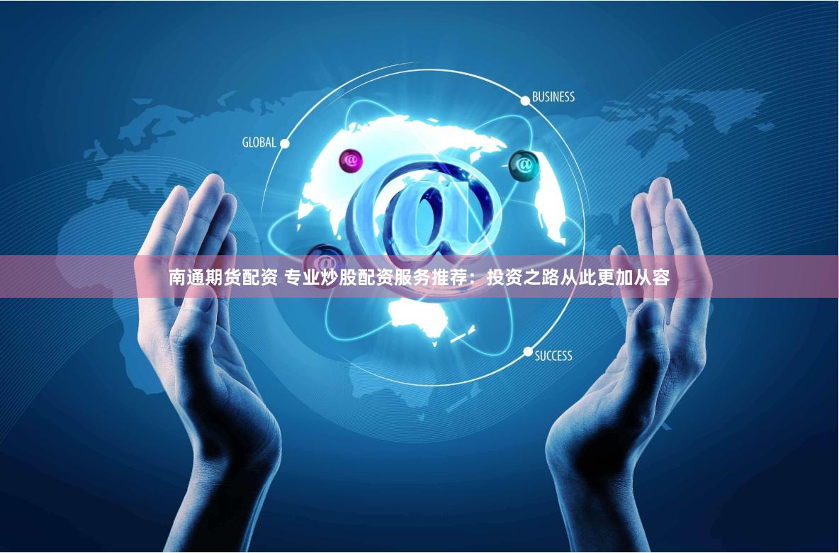 南通期货配资 专业炒股配资服务推荐：投资之路从此更加从容