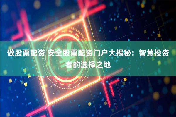 做股票配资 安全股票配资门户大揭秘：智慧投资者的选择之地
