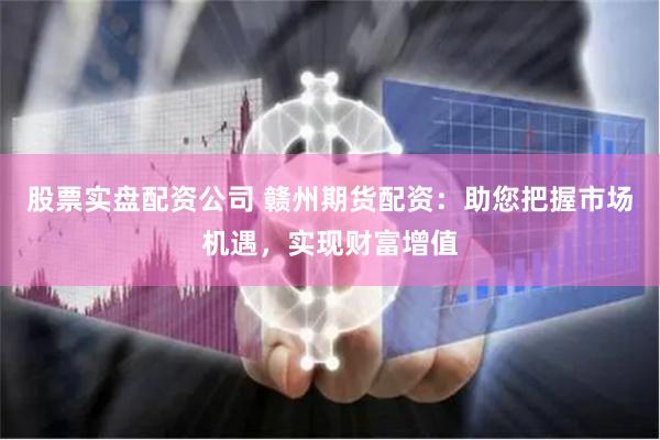 股票实盘配资公司 赣州期货配资：助您把握市场机遇，实现财富增值