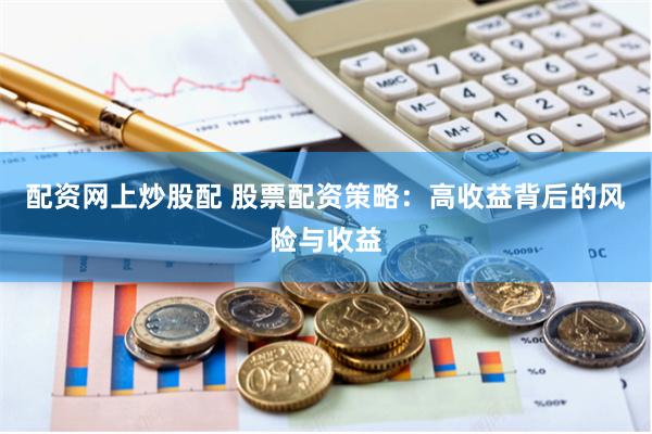 配资网上炒股配 股票配资策略：高收益背后的风险与收益