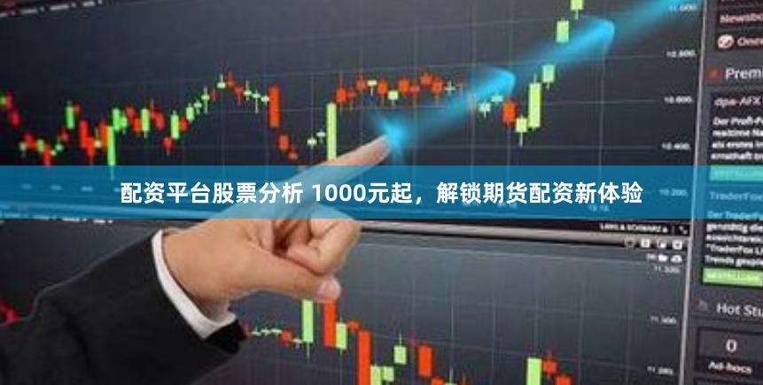 配资平台股票分析 1000元起，解锁期货配资新体验