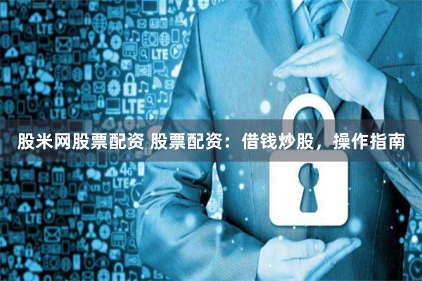 股米网股票配资 股票配资：借钱炒股，操作指南