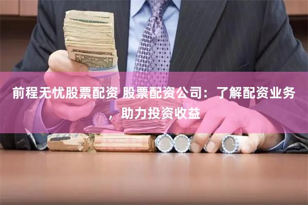 前程无忧股票配资 股票配资公司：了解配资业务，助力投资收益