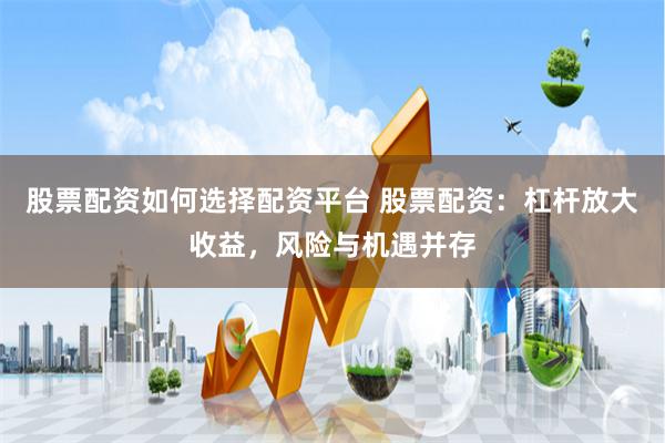 股票配资如何选择配资平台 股票配资：杠杆放大收益，风险与机遇并存