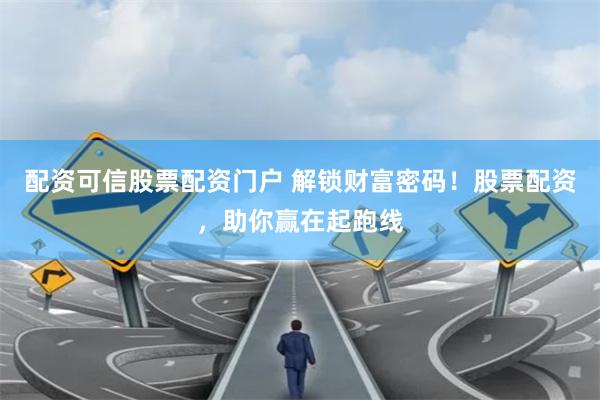 配资可信股票配资门户 解锁财富密码！股票配资，助你赢在起跑线