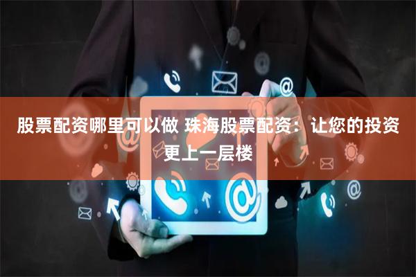 股票配资哪里可以做 珠海股票配资：让您的投资更上一层楼