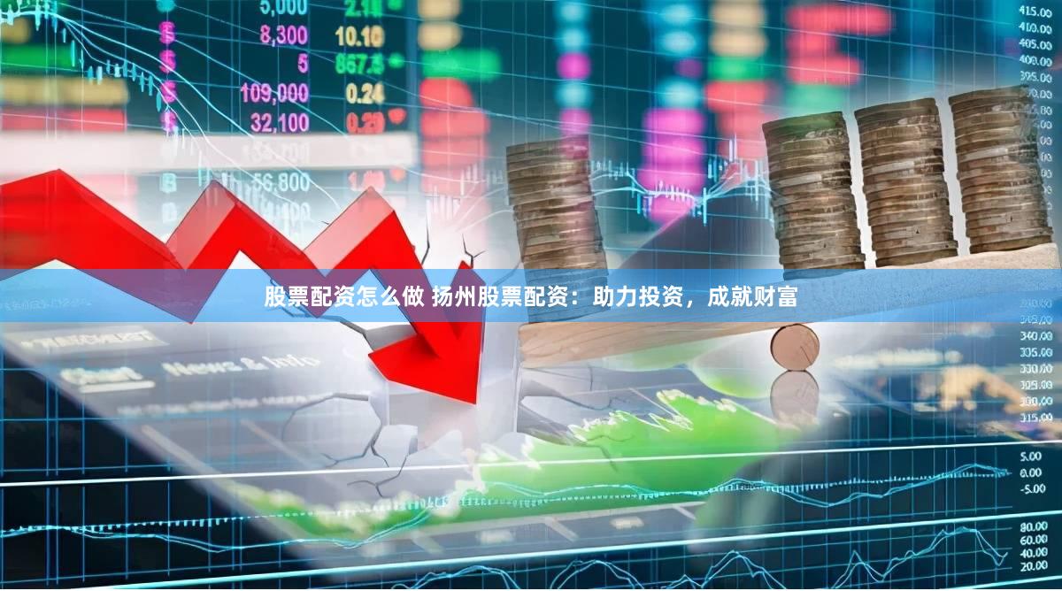 股票配资怎么做 扬州股票配资：助力投资，成就财富