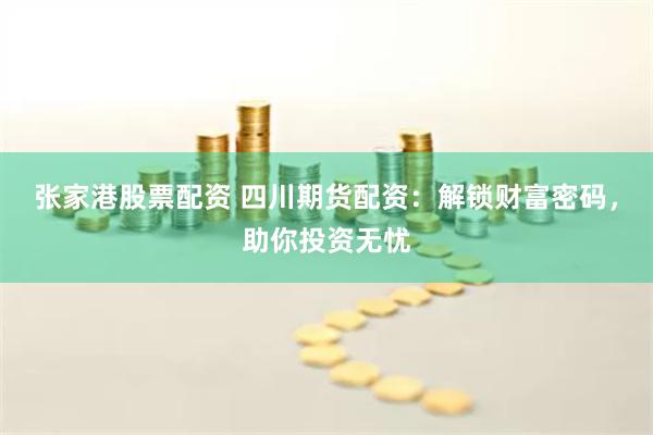张家港股票配资 四川期货配资：解锁财富密码，助你投资无忧