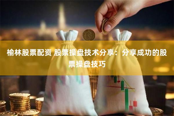 榆林股票配资 股票操盘技术分享：分享成功的股票操盘技巧