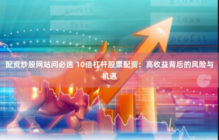 配资炒股网站问必选 10倍杠杆股票配资：高收益背后的风险与机遇