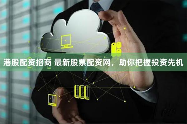 港股配资招商 最新股票配资网，助你把握投资先机