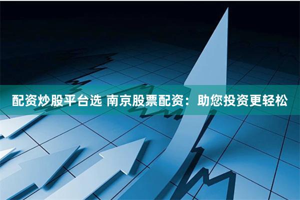 配资炒股平台选 南京股票配资：助您投资更轻松