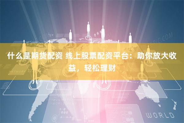 什么是期货配资 线上股票配资平台：助你放大收益，轻松理财