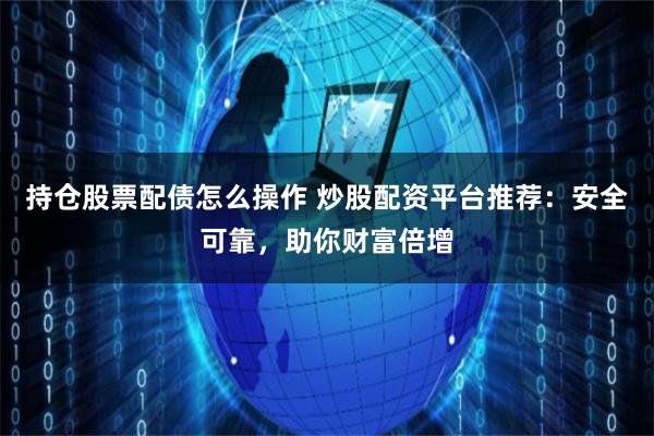 持仓股票配债怎么操作 炒股配资平台推荐：安全可靠，助你财富倍增