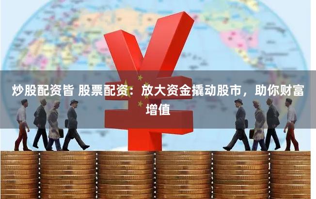 炒股配资皆 股票配资：放大资金撬动股市，助你财富增值