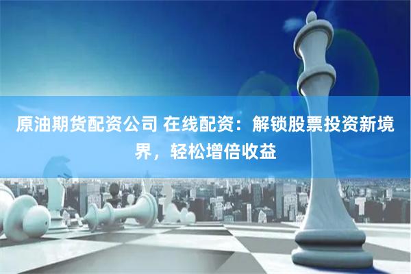 原油期货配资公司 在线配资：解锁股票投资新境界，轻松增倍收益