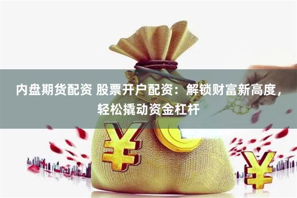 内盘期货配资 股票开户配资：解锁财富新高度，轻松撬动资金杠杆