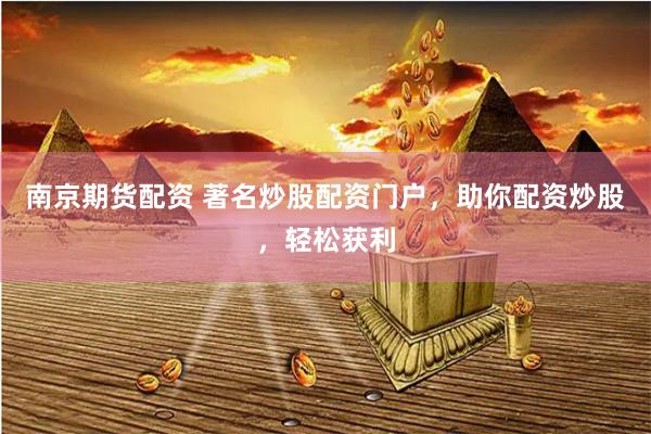 南京期货配资 著名炒股配资门户，助你配资炒股，轻松获利