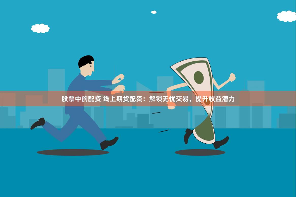 股票中的配资 线上期货配资：解锁无忧交易，提升收益潜力