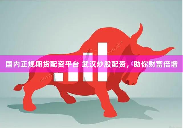 国内正规期货配资平台 武汉炒股配资，助你财富倍增