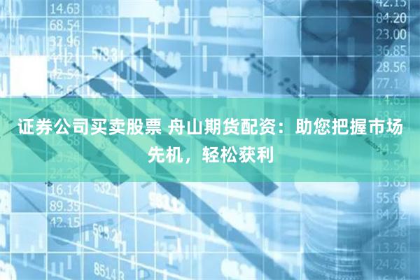 证券公司买卖股票 舟山期货配资：助您把握市场先机，轻松获利