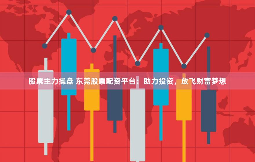 股票主力操盘 东莞股票配资平台：助力投资，放飞财富梦想