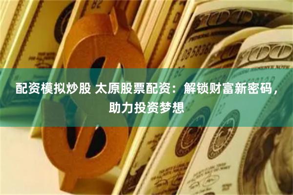 配资模拟炒股 太原股票配资：解锁财富新密码，助力投资梦想
