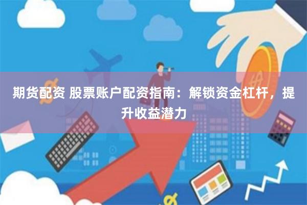 期货配资 股票账户配资指南：解锁资金杠杆，提升收益潜力