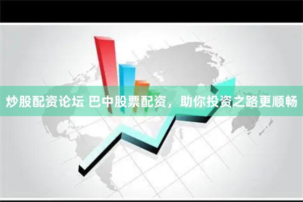 炒股配资论坛 巴中股票配资，助你投资之路更顺畅