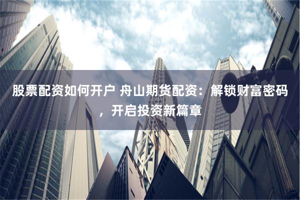股票配资如何开户 舟山期货配资：解锁财富密码，开启投资新篇章