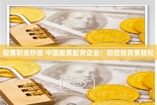 股票职业炒股 中国股票配资企业：助您投资更轻松