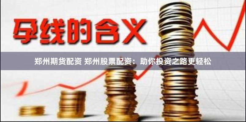 郑州期货配资 郑州股票配资：助你投资之路更轻松
