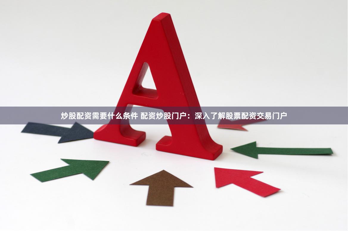 炒股配资需要什么条件 配资炒股门户：深入了解股票配资交易门户