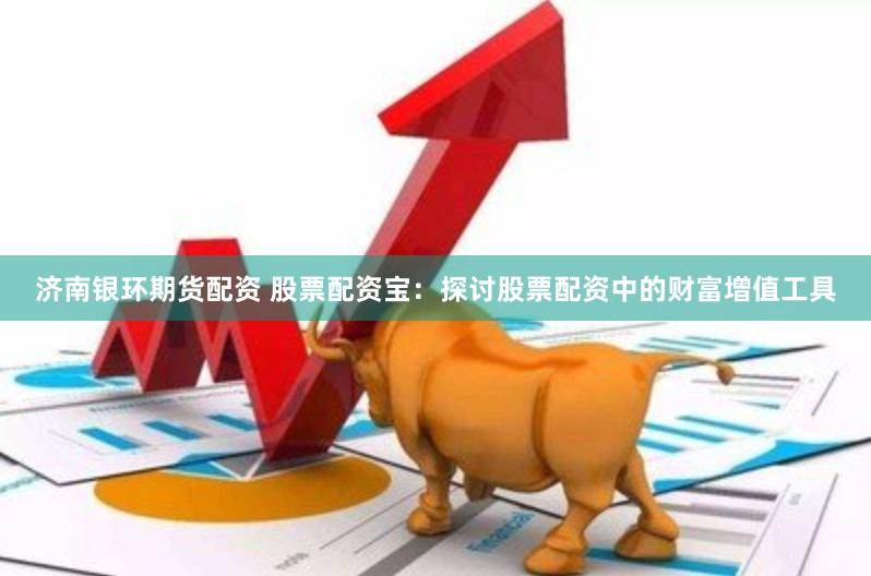 济南银环期货配资 股票配资宝：探讨股票配资中的财富增值工具