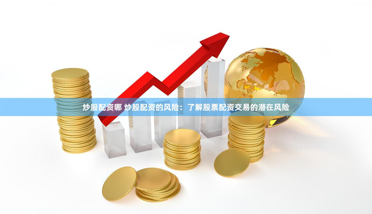 炒股配资哪 炒股配资的风险：了解股票配资交易的潜在风险
