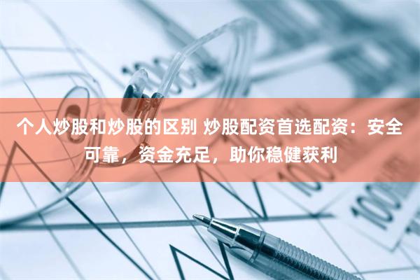 个人炒股和炒股的区别 炒股配资首选配资：安全可靠，资金充足，助你稳健获利