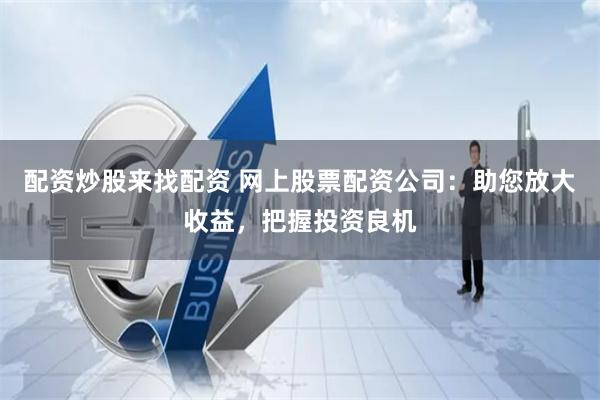 配资炒股来找配资 网上股票配资公司：助您放大收益，把握投资良机