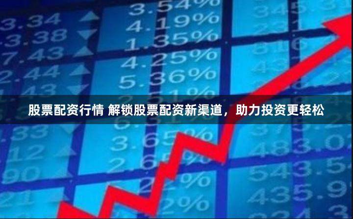 股票配资行情 解锁股票配资新渠道，助力投资更轻松