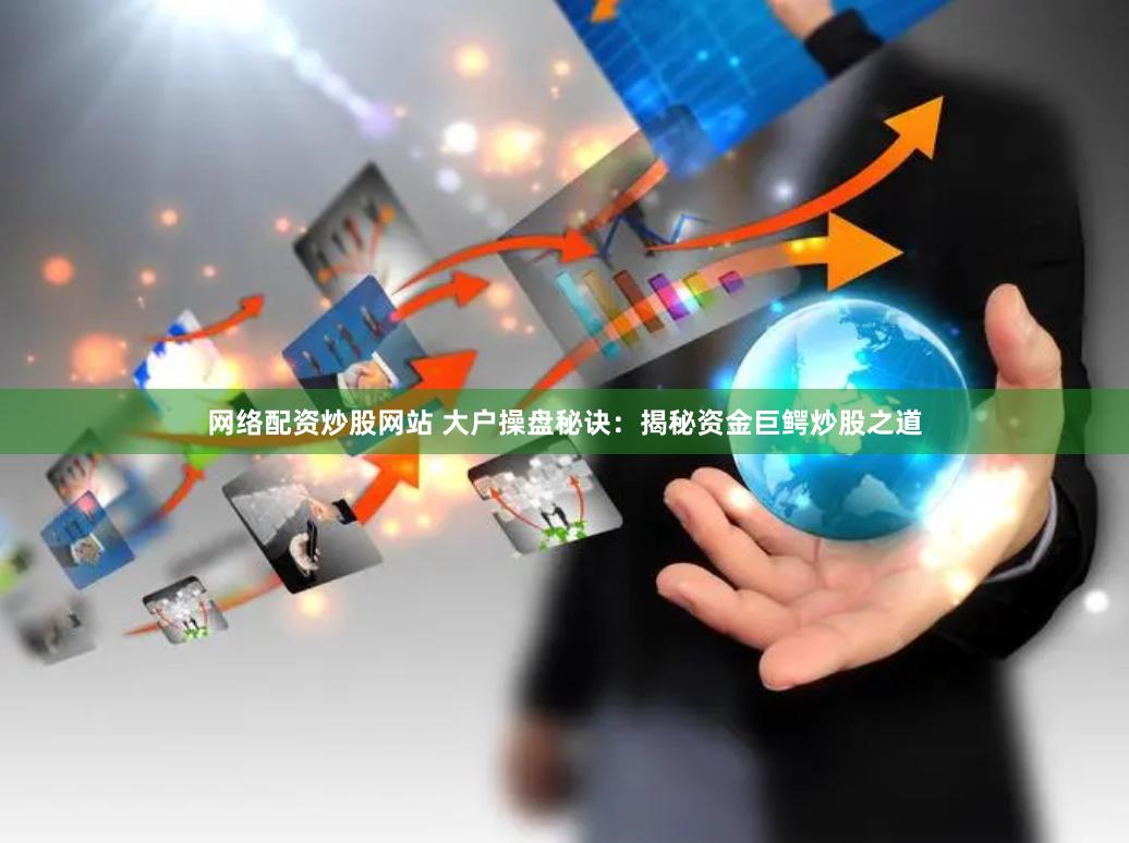网络配资炒股网站 大户操盘秘诀：揭秘资金巨鳄炒股之道