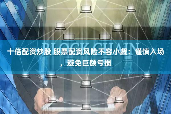十倍配资炒股 股票配资风险不容小觑：谨慎入场，避免巨额亏损