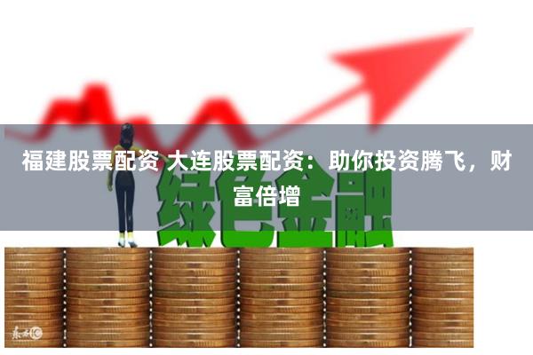 福建股票配资 大连股票配资：助你投资腾飞，财富倍增