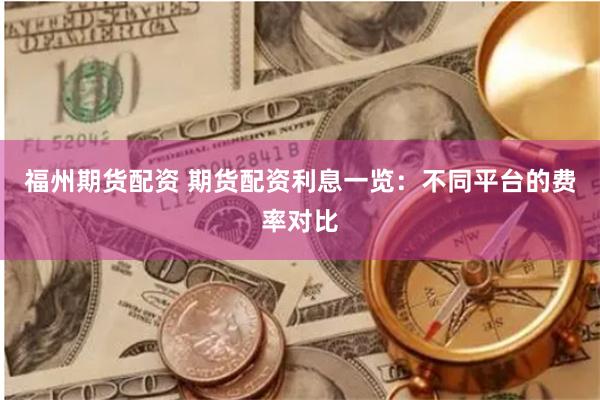 福州期货配资 期货配资利息一览：不同平台的费率对比