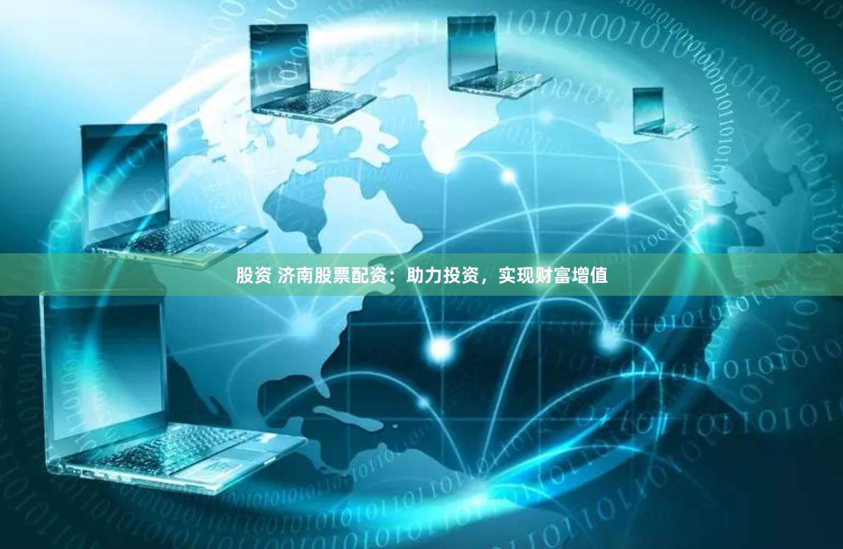 股资 济南股票配资：助力投资，实现财富增值
