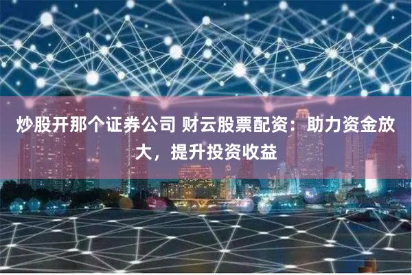 炒股开那个证券公司 财云股票配资：助力资金放大，提升投资收益
