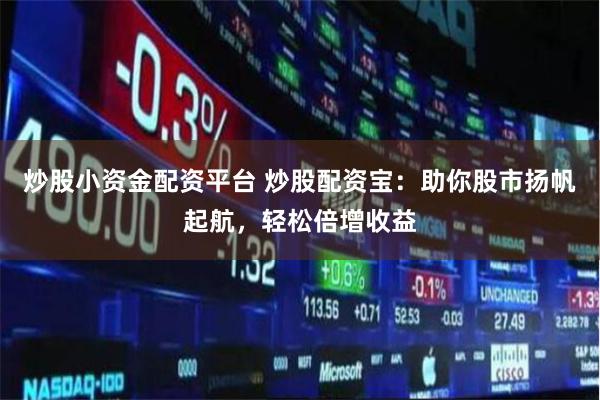 炒股小资金配资平台 炒股配资宝：助你股市扬帆起航，轻松倍增收益